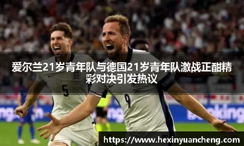 爱尔兰21岁青年队与德国21岁青年队激战正酣精彩对决引发热议