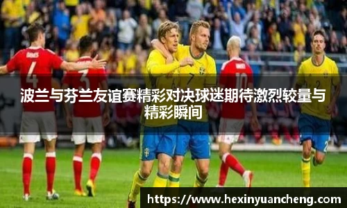 波兰与芬兰友谊赛精彩对决球迷期待激烈较量与精彩瞬间