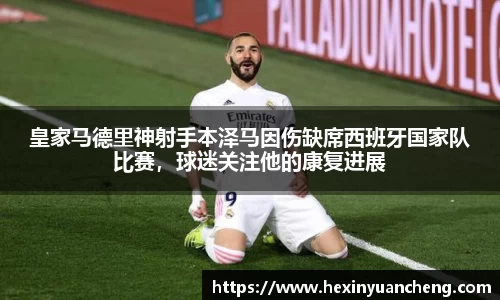皇家马德里神射手本泽马因伤缺席西班牙国家队比赛，球迷关注他的康复进展