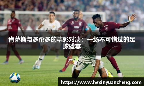 肯萨斯与多伦多的精彩对决：一场不可错过的足球盛宴