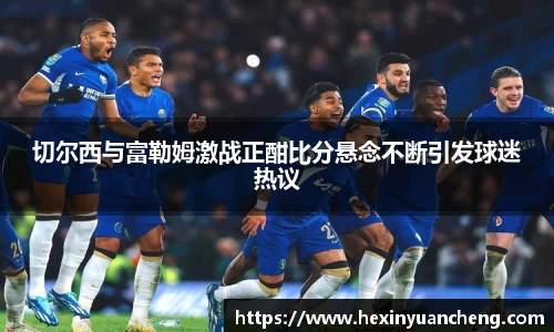 切尔西与富勒姆激战正酣比分悬念不断引发球迷热议