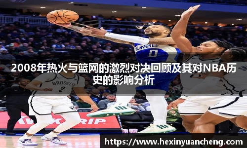 2008年热火与篮网的激烈对决回顾及其对NBA历史的影响分析