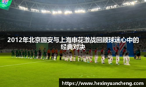 2012年北京国安与上海申花激战回顾球迷心中的经典对决