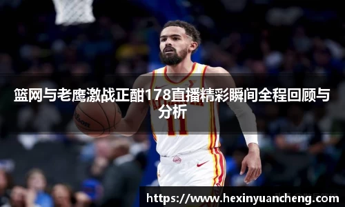篮网与老鹰激战正酣178直播精彩瞬间全程回顾与分析