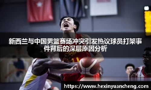 新西兰与中国男篮赛场冲突引发热议球员打架事件背后的深层原因分析