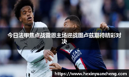 今日法甲焦点战雷恩主场迎战图卢兹期待精彩对决