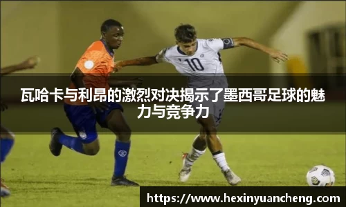 瓦哈卡与利昂的激烈对决揭示了墨西哥足球的魅力与竞争力
