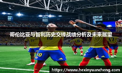 哥伦比亚与智利历史交锋战绩分析及未来展望