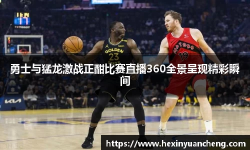 勇士与猛龙激战正酣比赛直播360全景呈现精彩瞬间