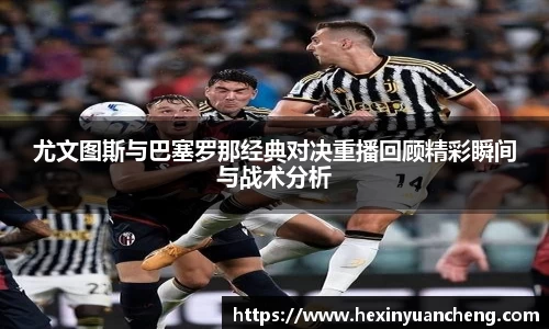 尤文图斯与巴塞罗那经典对决重播回顾精彩瞬间与战术分析