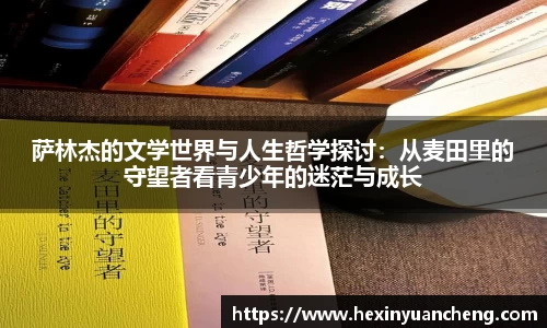 萨林杰的文学世界与人生哲学探讨：从麦田里的守望者看青少年的迷茫与成长