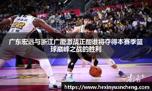 广东宏远与浙江广厦激战正酣谁将夺得本赛季篮球巅峰之战的胜利