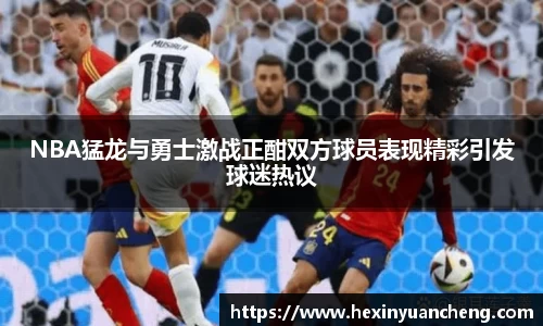 NBA猛龙与勇士激战正酣双方球员表现精彩引发球迷热议