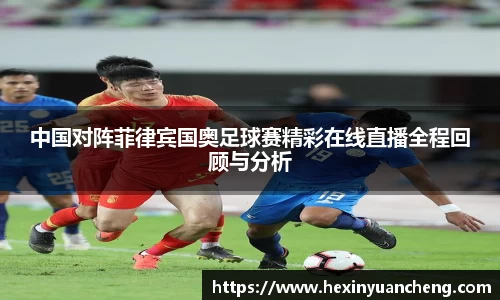 中国对阵菲律宾国奥足球赛精彩在线直播全程回顾与分析