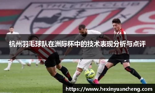 杭州羽毛球队在洲际杯中的技术表现分析与点评