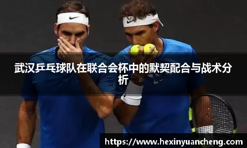 武汉乒乓球队在联合会杯中的默契配合与战术分析