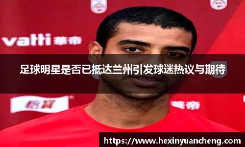 足球明星是否已抵达兰州引发球迷热议与期待
