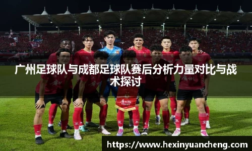 广州足球队与成都足球队赛后分析力量对比与战术探讨