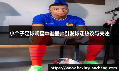 小个子足球明星中谁最帅引发球迷热议与关注
