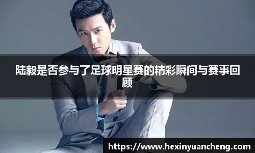 陆毅是否参与了足球明星赛的精彩瞬间与赛事回顾