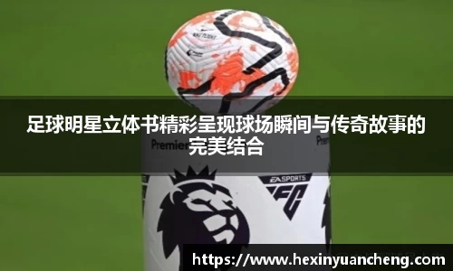 足球明星立体书精彩呈现球场瞬间与传奇故事的完美结合