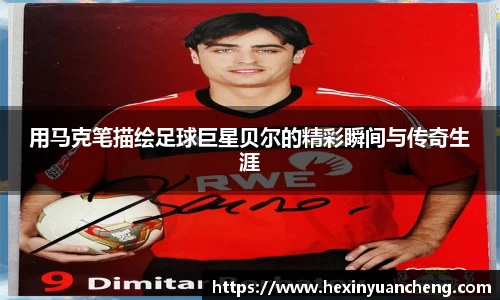 用马克笔描绘足球巨星贝尔的精彩瞬间与传奇生涯